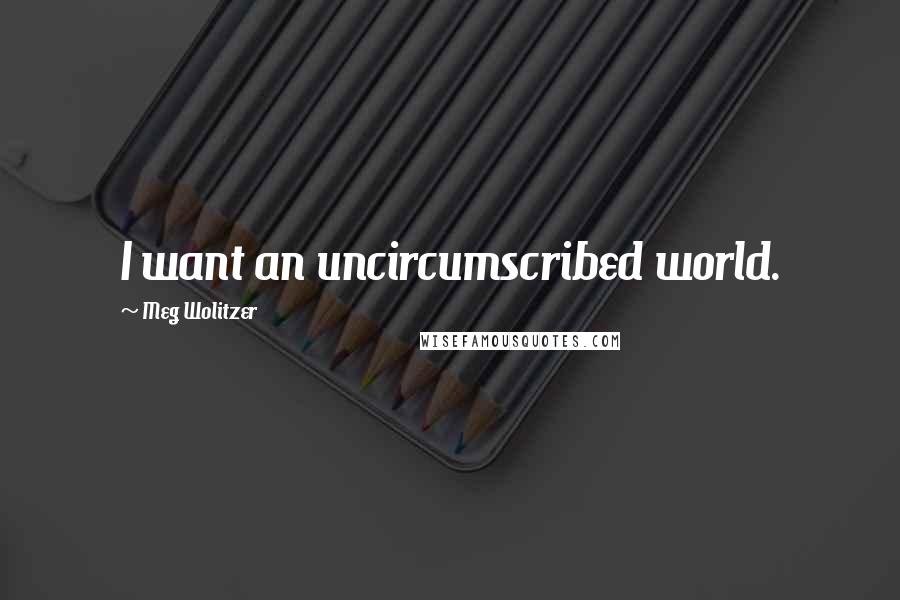 Meg Wolitzer Quotes: I want an uncircumscribed world.