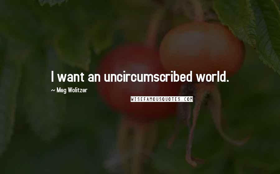 Meg Wolitzer Quotes: I want an uncircumscribed world.