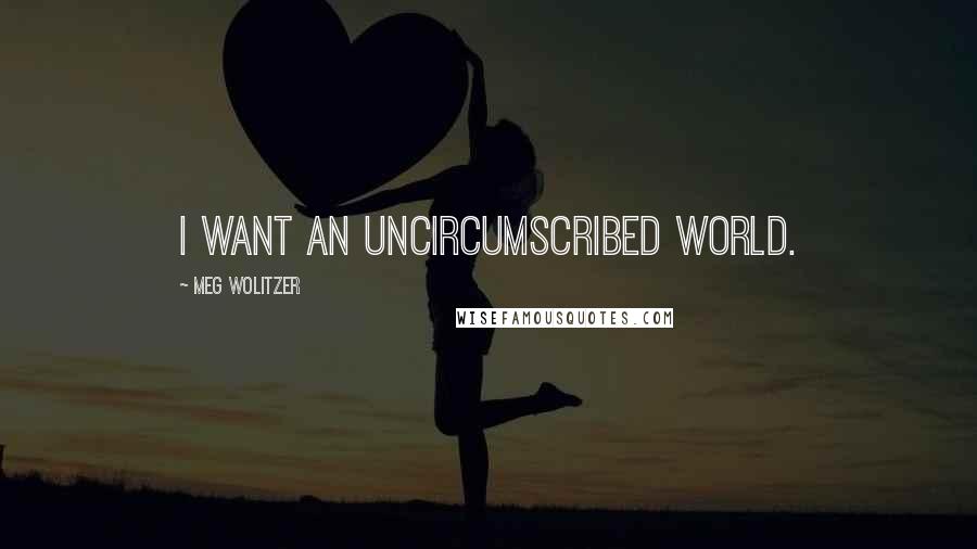Meg Wolitzer Quotes: I want an uncircumscribed world.