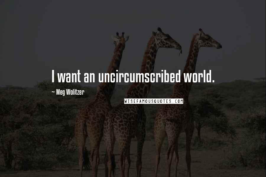 Meg Wolitzer Quotes: I want an uncircumscribed world.