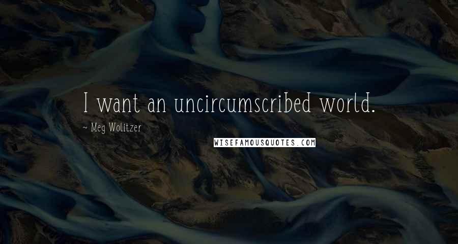 Meg Wolitzer Quotes: I want an uncircumscribed world.