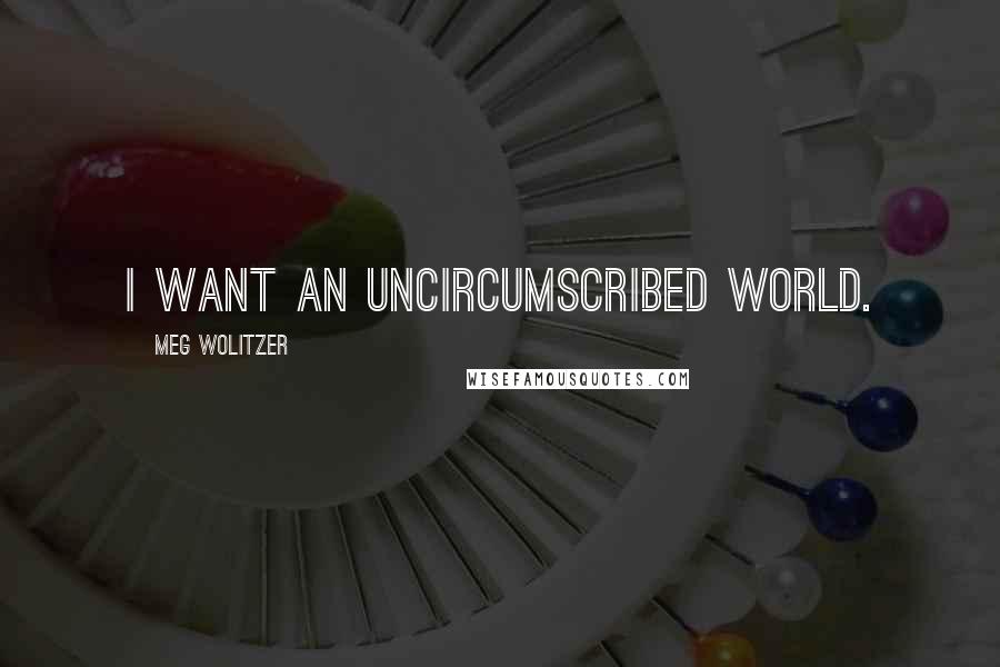 Meg Wolitzer Quotes: I want an uncircumscribed world.