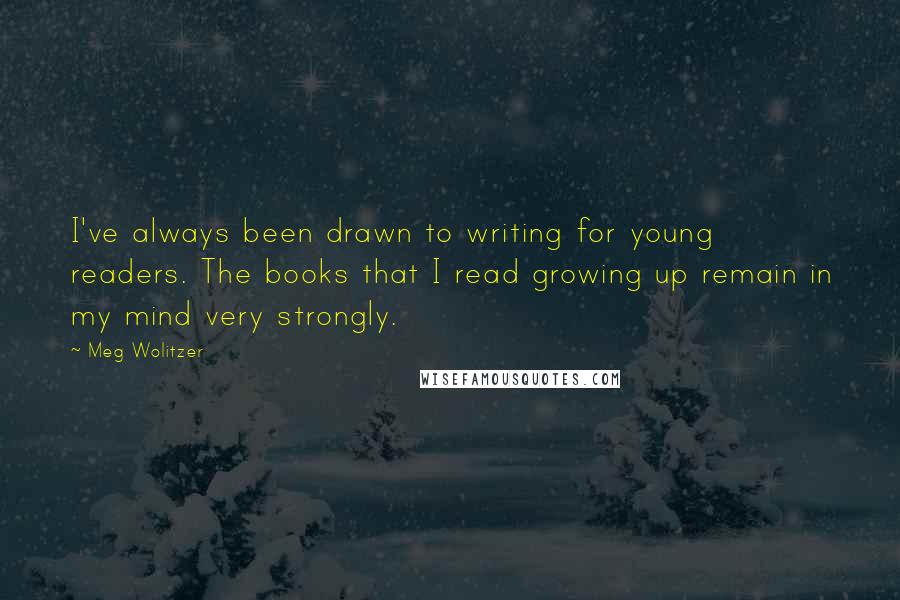Meg Wolitzer Quotes: I've always been drawn to writing for young readers. The books that I read growing up remain in my mind very strongly.