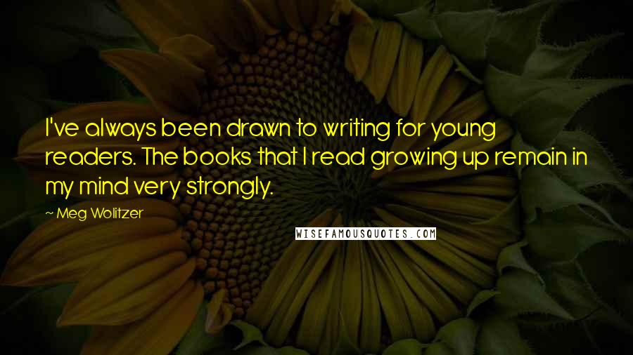 Meg Wolitzer Quotes: I've always been drawn to writing for young readers. The books that I read growing up remain in my mind very strongly.