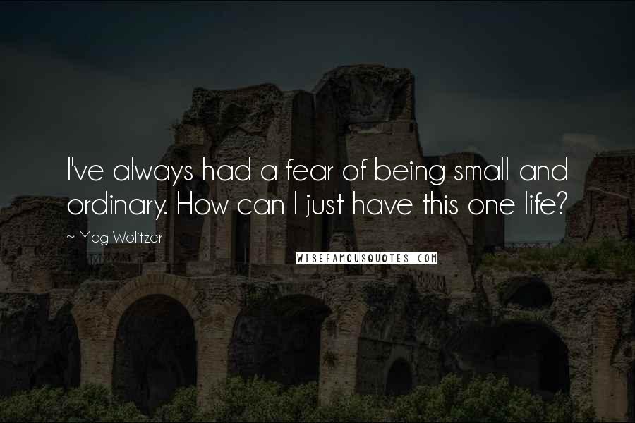 Meg Wolitzer Quotes: I've always had a fear of being small and ordinary. How can I just have this one life?