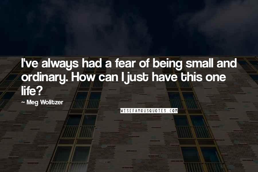 Meg Wolitzer Quotes: I've always had a fear of being small and ordinary. How can I just have this one life?