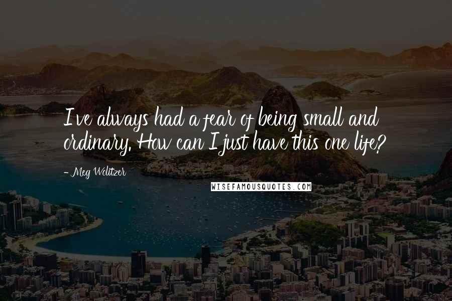 Meg Wolitzer Quotes: I've always had a fear of being small and ordinary. How can I just have this one life?