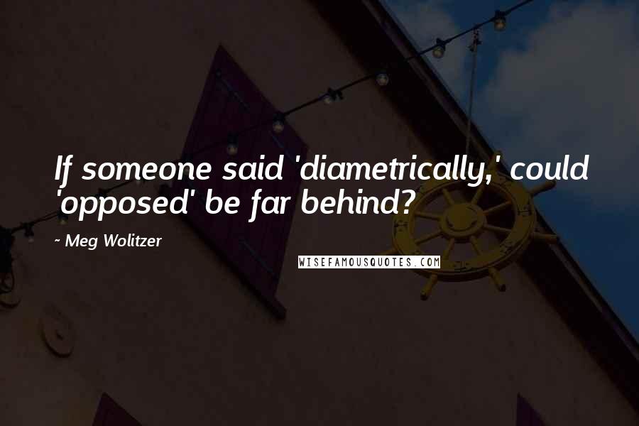 Meg Wolitzer Quotes: If someone said 'diametrically,' could 'opposed' be far behind?