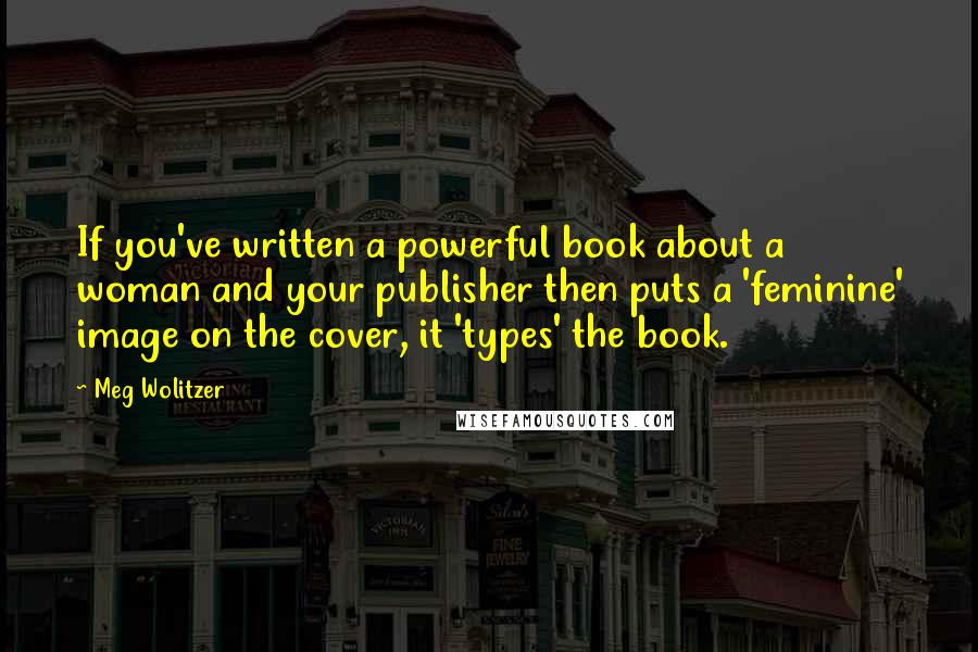 Meg Wolitzer Quotes: If you've written a powerful book about a woman and your publisher then puts a 'feminine' image on the cover, it 'types' the book.