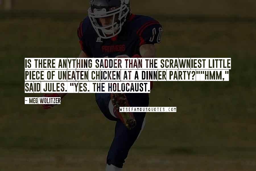Meg Wolitzer Quotes: Is there anything sadder than the scrawniest little piece of uneaten chicken at a dinner party?""Hmm," said Jules. "Yes. The Holocaust.