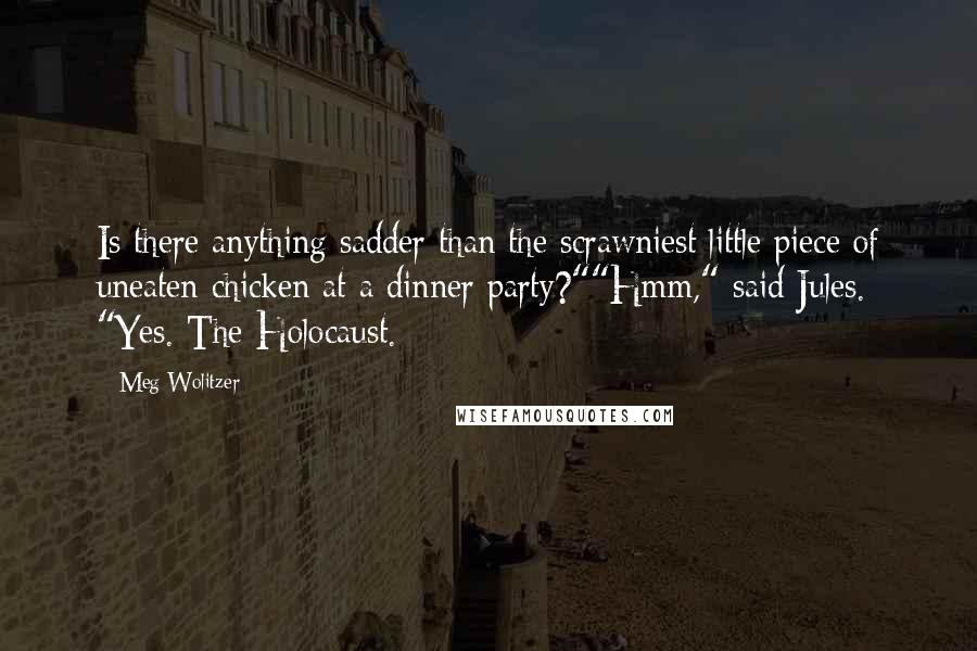 Meg Wolitzer Quotes: Is there anything sadder than the scrawniest little piece of uneaten chicken at a dinner party?""Hmm," said Jules. "Yes. The Holocaust.