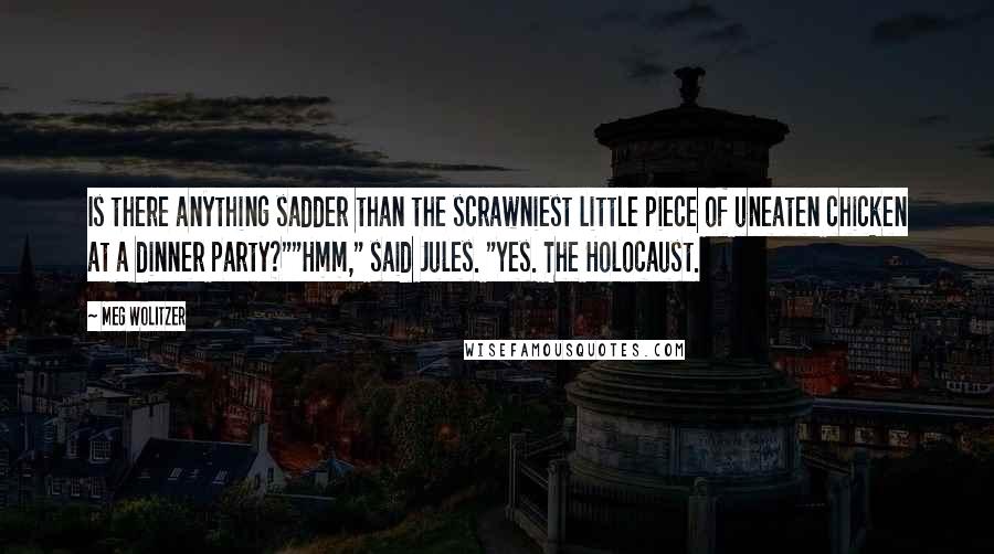 Meg Wolitzer Quotes: Is there anything sadder than the scrawniest little piece of uneaten chicken at a dinner party?""Hmm," said Jules. "Yes. The Holocaust.
