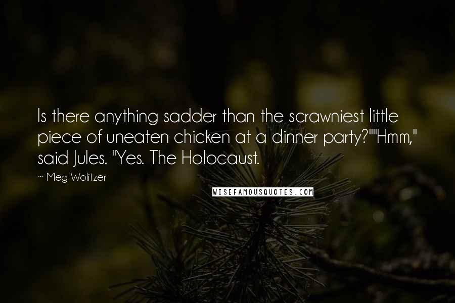 Meg Wolitzer Quotes: Is there anything sadder than the scrawniest little piece of uneaten chicken at a dinner party?""Hmm," said Jules. "Yes. The Holocaust.