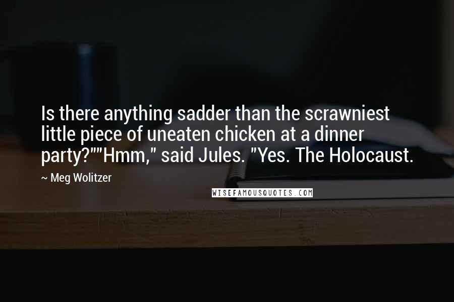 Meg Wolitzer Quotes: Is there anything sadder than the scrawniest little piece of uneaten chicken at a dinner party?""Hmm," said Jules. "Yes. The Holocaust.