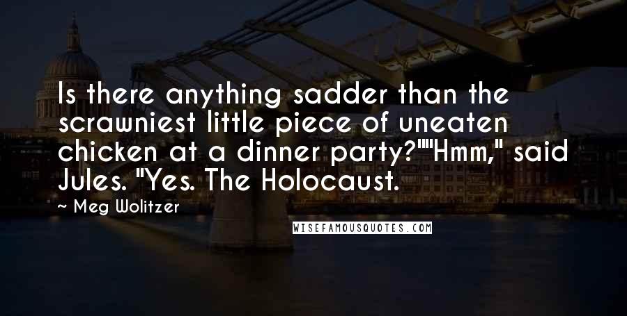 Meg Wolitzer Quotes: Is there anything sadder than the scrawniest little piece of uneaten chicken at a dinner party?""Hmm," said Jules. "Yes. The Holocaust.