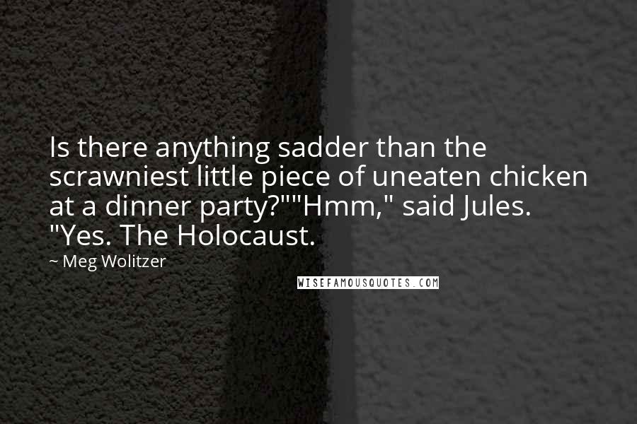 Meg Wolitzer Quotes: Is there anything sadder than the scrawniest little piece of uneaten chicken at a dinner party?""Hmm," said Jules. "Yes. The Holocaust.