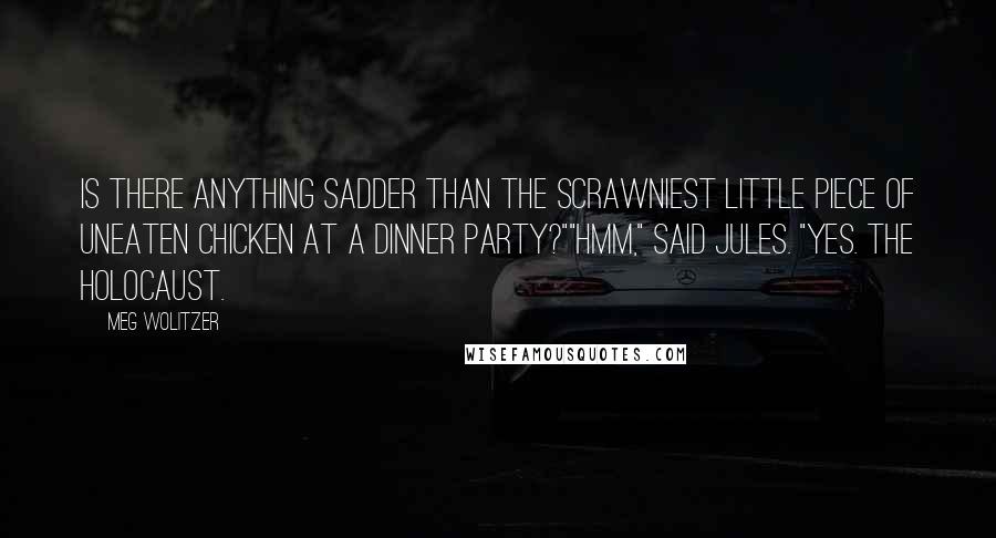 Meg Wolitzer Quotes: Is there anything sadder than the scrawniest little piece of uneaten chicken at a dinner party?""Hmm," said Jules. "Yes. The Holocaust.