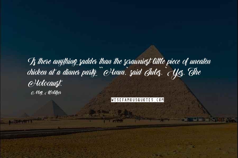Meg Wolitzer Quotes: Is there anything sadder than the scrawniest little piece of uneaten chicken at a dinner party?""Hmm," said Jules. "Yes. The Holocaust.