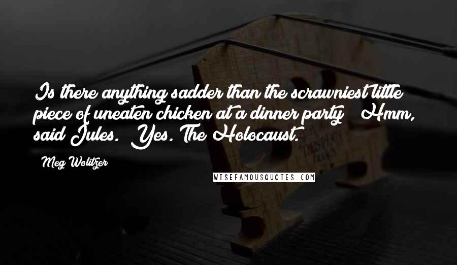 Meg Wolitzer Quotes: Is there anything sadder than the scrawniest little piece of uneaten chicken at a dinner party?""Hmm," said Jules. "Yes. The Holocaust.