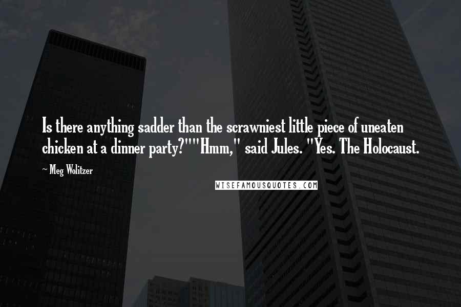 Meg Wolitzer Quotes: Is there anything sadder than the scrawniest little piece of uneaten chicken at a dinner party?""Hmm," said Jules. "Yes. The Holocaust.