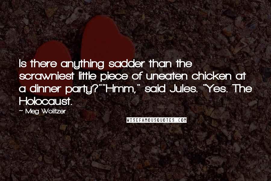 Meg Wolitzer Quotes: Is there anything sadder than the scrawniest little piece of uneaten chicken at a dinner party?""Hmm," said Jules. "Yes. The Holocaust.