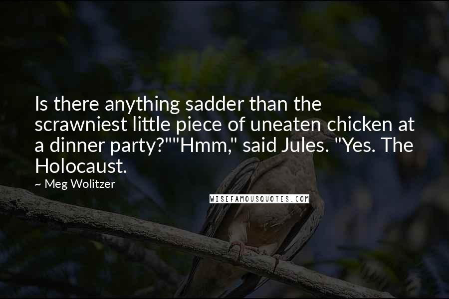 Meg Wolitzer Quotes: Is there anything sadder than the scrawniest little piece of uneaten chicken at a dinner party?""Hmm," said Jules. "Yes. The Holocaust.