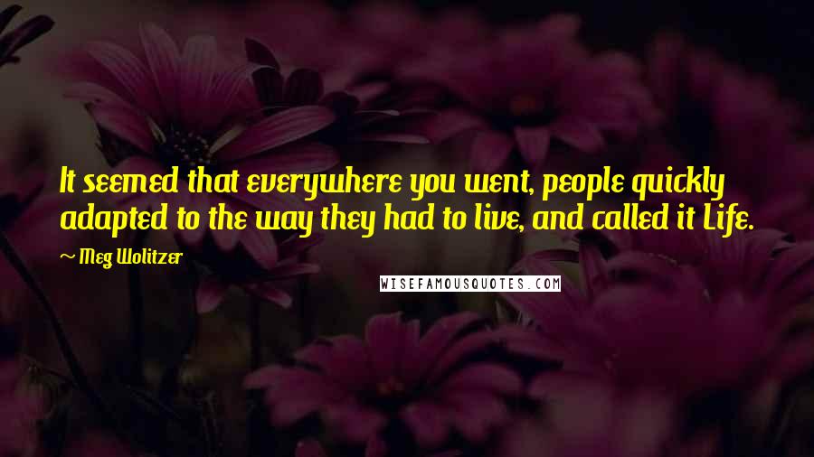 Meg Wolitzer Quotes: It seemed that everywhere you went, people quickly adapted to the way they had to live, and called it Life.