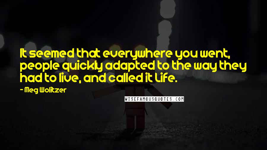 Meg Wolitzer Quotes: It seemed that everywhere you went, people quickly adapted to the way they had to live, and called it Life.