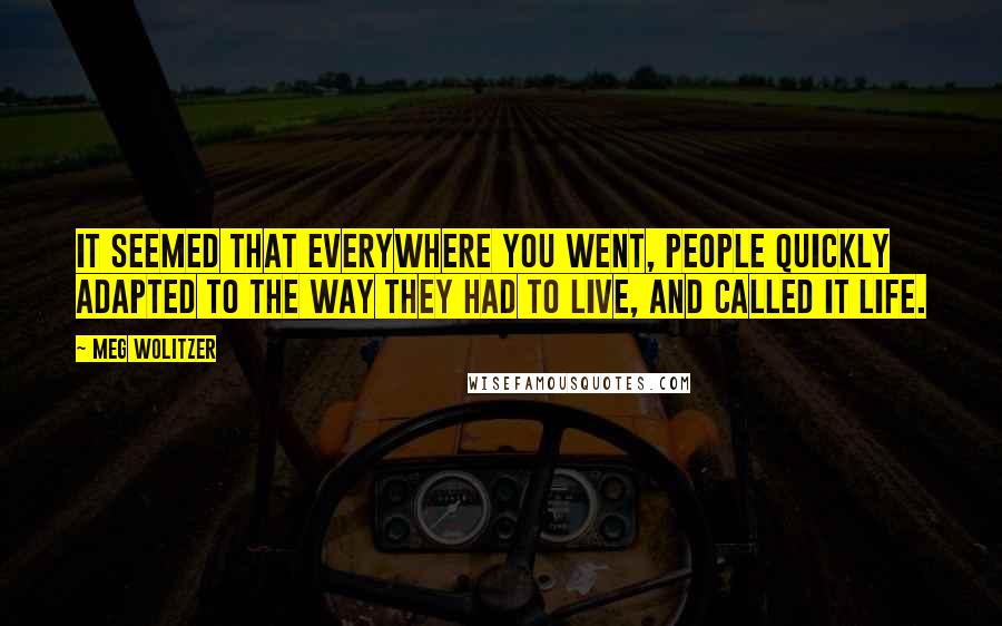 Meg Wolitzer Quotes: It seemed that everywhere you went, people quickly adapted to the way they had to live, and called it Life.