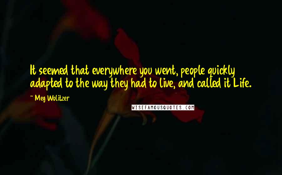 Meg Wolitzer Quotes: It seemed that everywhere you went, people quickly adapted to the way they had to live, and called it Life.