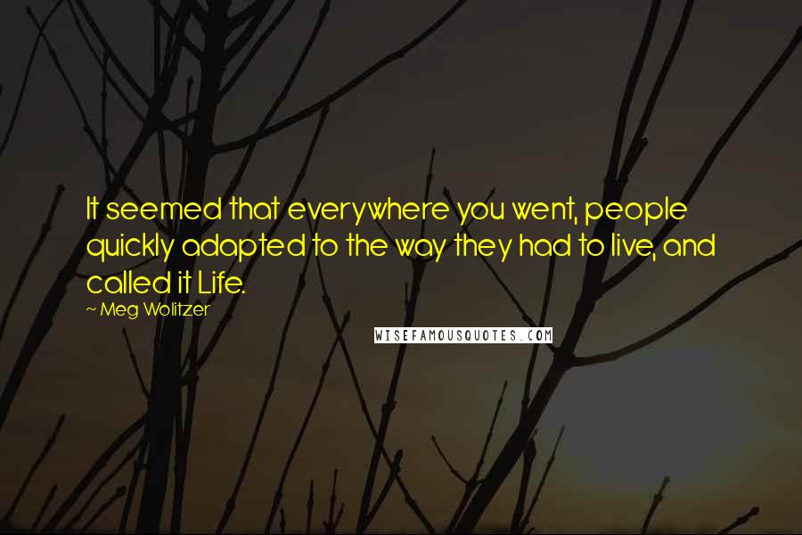 Meg Wolitzer Quotes: It seemed that everywhere you went, people quickly adapted to the way they had to live, and called it Life.