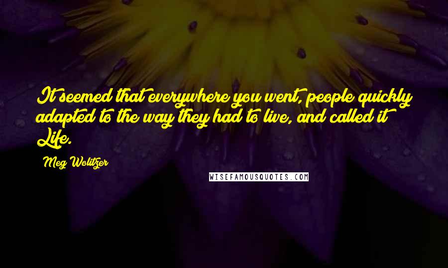 Meg Wolitzer Quotes: It seemed that everywhere you went, people quickly adapted to the way they had to live, and called it Life.