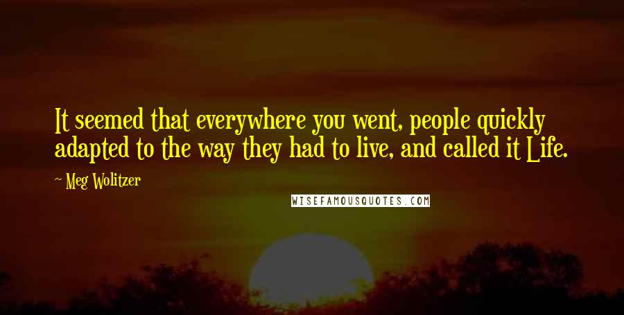 Meg Wolitzer Quotes: It seemed that everywhere you went, people quickly adapted to the way they had to live, and called it Life.