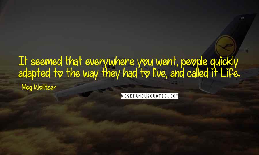 Meg Wolitzer Quotes: It seemed that everywhere you went, people quickly adapted to the way they had to live, and called it Life.