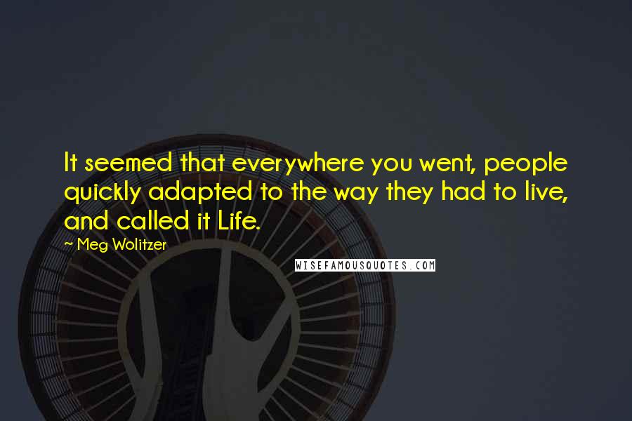 Meg Wolitzer Quotes: It seemed that everywhere you went, people quickly adapted to the way they had to live, and called it Life.