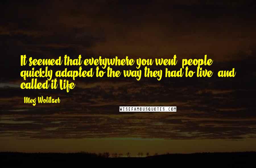 Meg Wolitzer Quotes: It seemed that everywhere you went, people quickly adapted to the way they had to live, and called it Life.