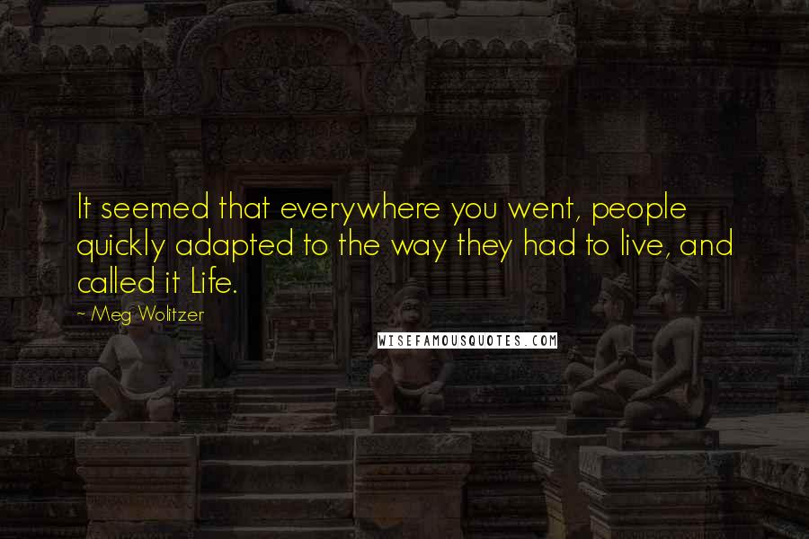 Meg Wolitzer Quotes: It seemed that everywhere you went, people quickly adapted to the way they had to live, and called it Life.