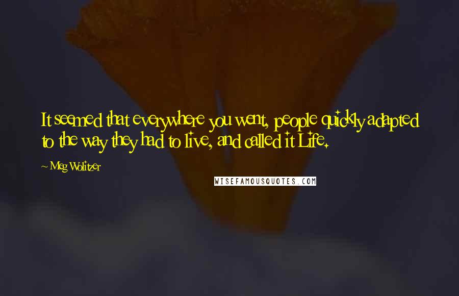 Meg Wolitzer Quotes: It seemed that everywhere you went, people quickly adapted to the way they had to live, and called it Life.