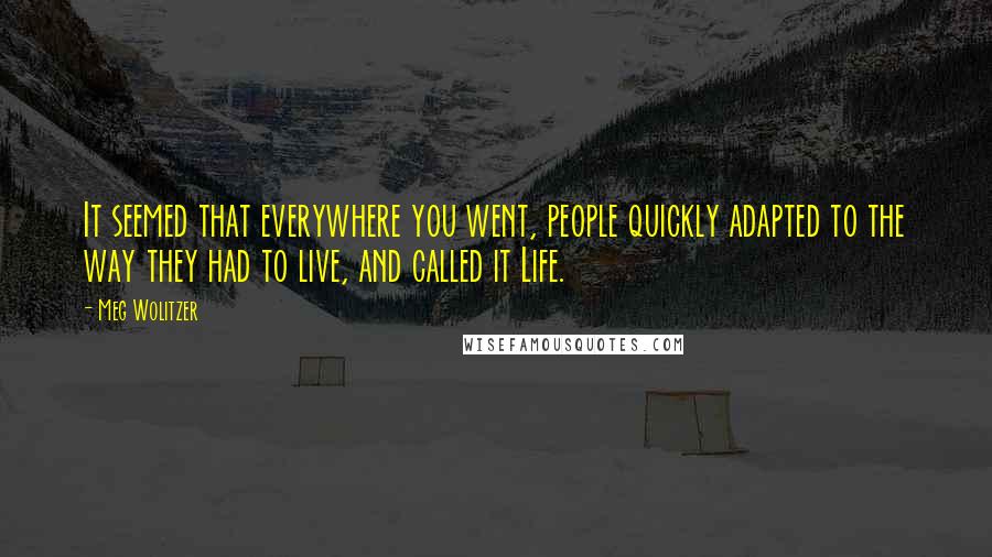 Meg Wolitzer Quotes: It seemed that everywhere you went, people quickly adapted to the way they had to live, and called it Life.