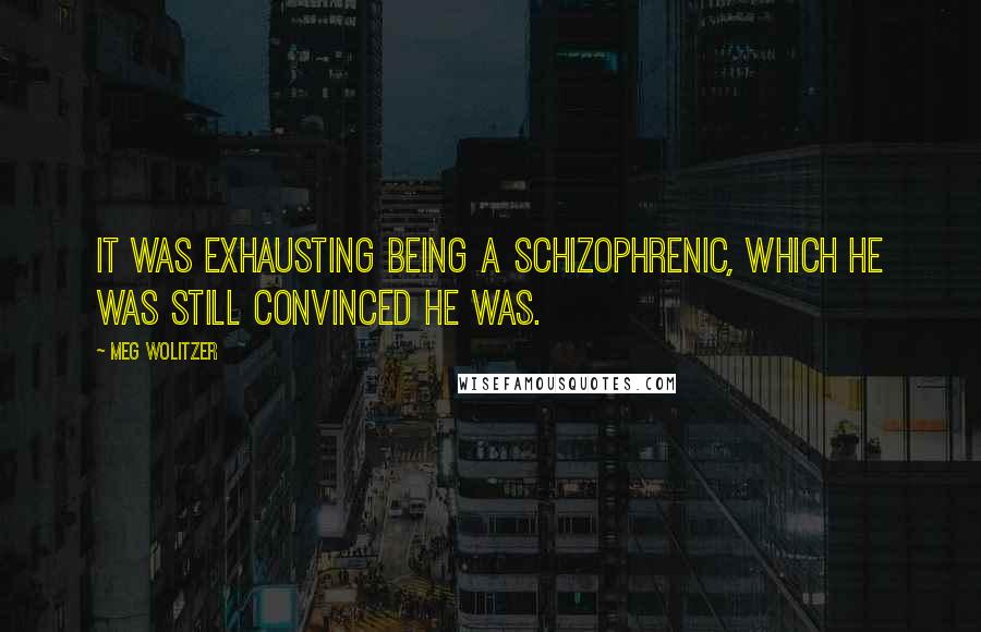 Meg Wolitzer Quotes: It was exhausting being a schizophrenic, which he was still convinced he was.