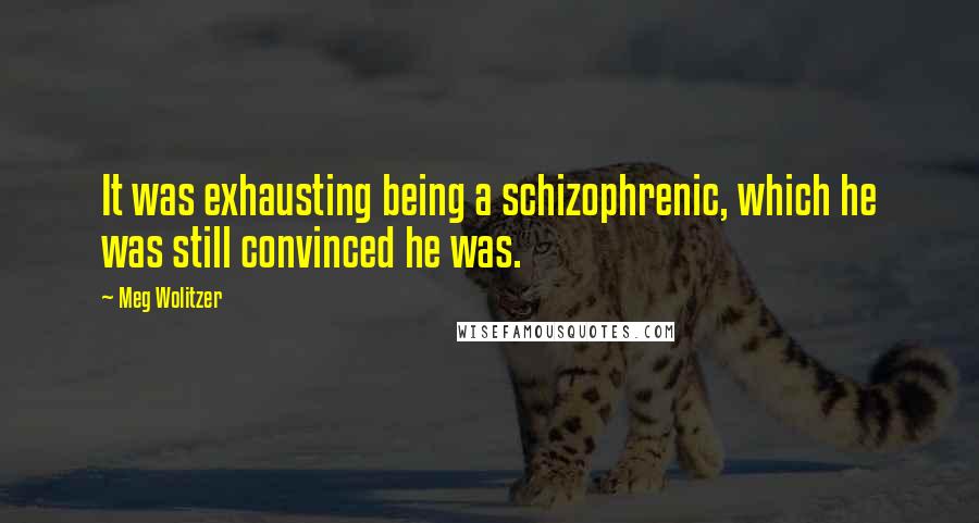 Meg Wolitzer Quotes: It was exhausting being a schizophrenic, which he was still convinced he was.