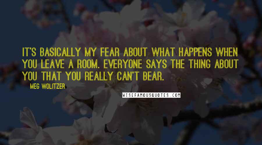 Meg Wolitzer Quotes: It's basically my fear about what happens when you leave a room. Everyone says the thing about you that you really can't bear.