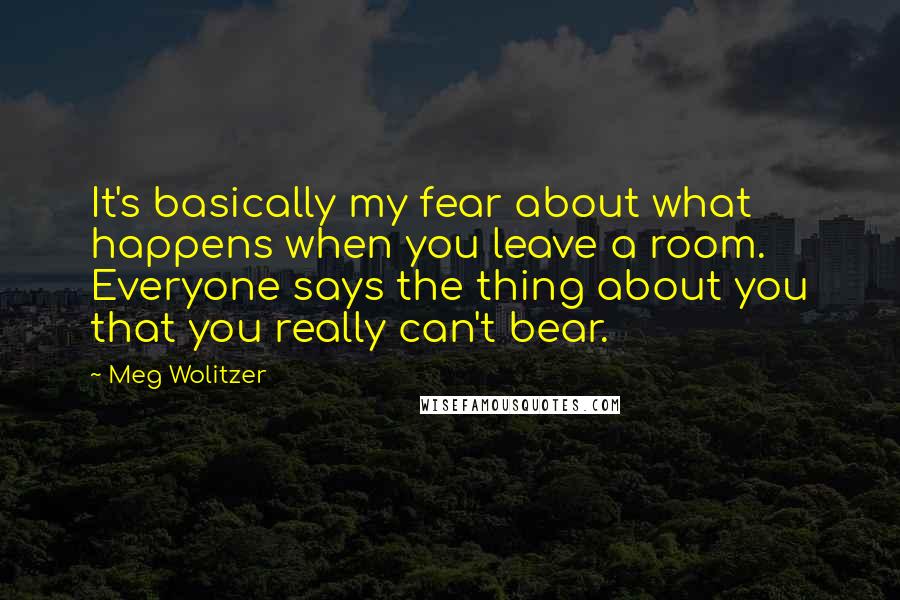 Meg Wolitzer Quotes: It's basically my fear about what happens when you leave a room. Everyone says the thing about you that you really can't bear.