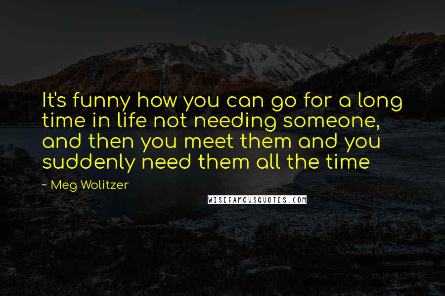 Meg Wolitzer Quotes: It's funny how you can go for a long time in life not needing someone, and then you meet them and you suddenly need them all the time