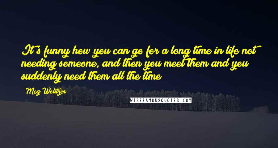 Meg Wolitzer Quotes: It's funny how you can go for a long time in life not needing someone, and then you meet them and you suddenly need them all the time