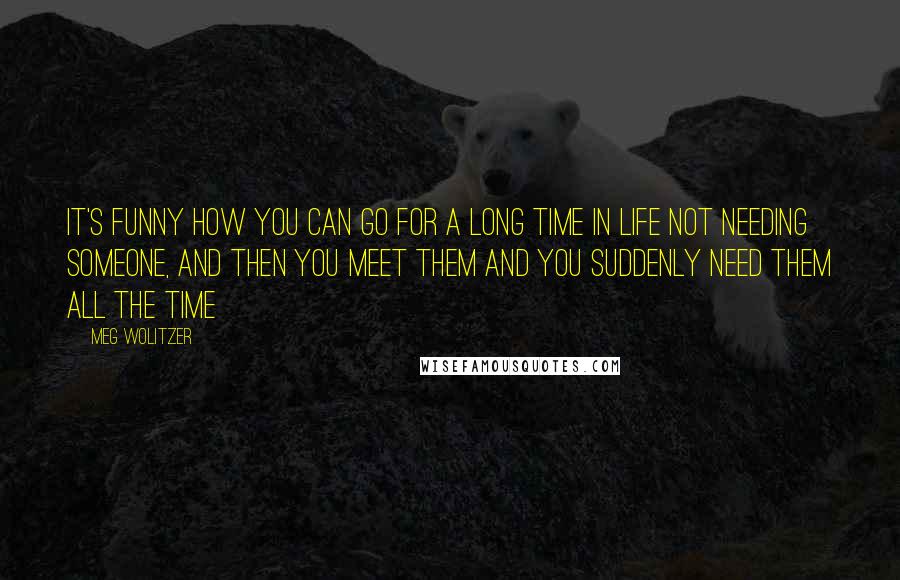 Meg Wolitzer Quotes: It's funny how you can go for a long time in life not needing someone, and then you meet them and you suddenly need them all the time