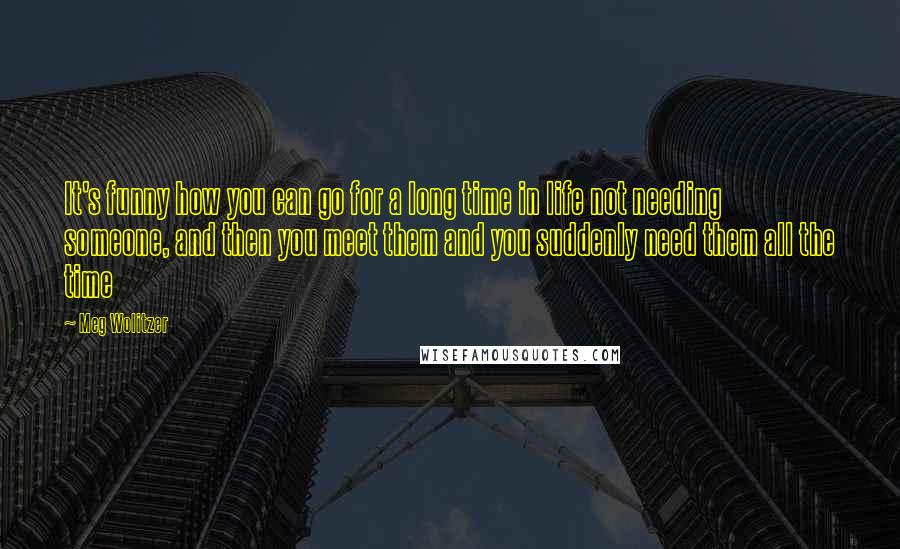 Meg Wolitzer Quotes: It's funny how you can go for a long time in life not needing someone, and then you meet them and you suddenly need them all the time