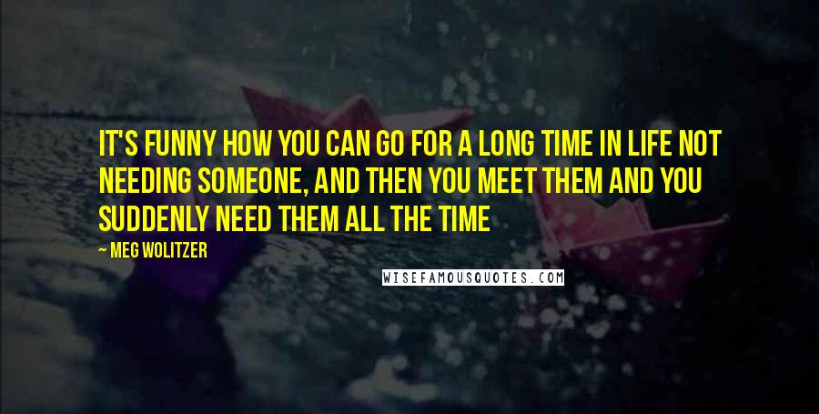 Meg Wolitzer Quotes: It's funny how you can go for a long time in life not needing someone, and then you meet them and you suddenly need them all the time