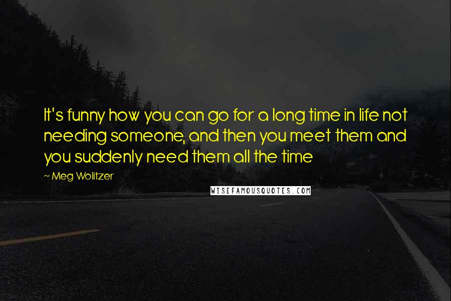 Meg Wolitzer Quotes: It's funny how you can go for a long time in life not needing someone, and then you meet them and you suddenly need them all the time