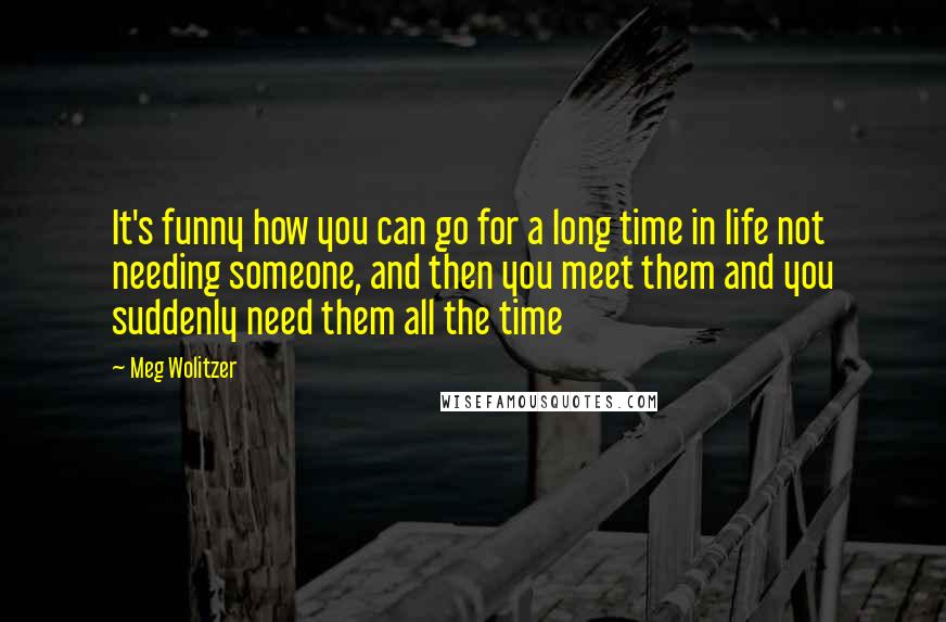 Meg Wolitzer Quotes: It's funny how you can go for a long time in life not needing someone, and then you meet them and you suddenly need them all the time